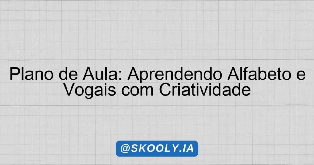 Plano de Aula: Aprendendo Alfabeto e Vogais com Criatividade - Skooly ...