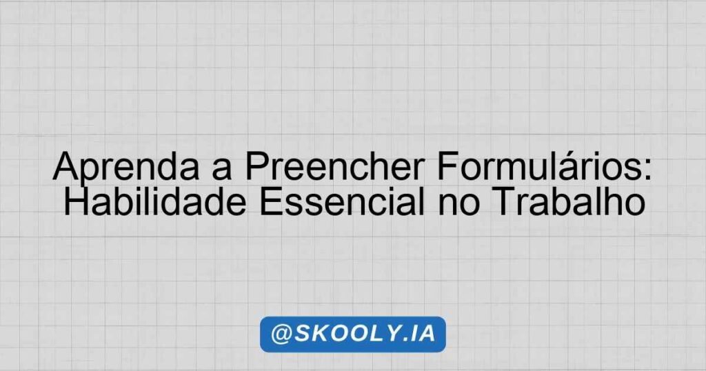 Preencher Aprenda a Preencher Formulários: Habilidade Essencial no Trabalho ...