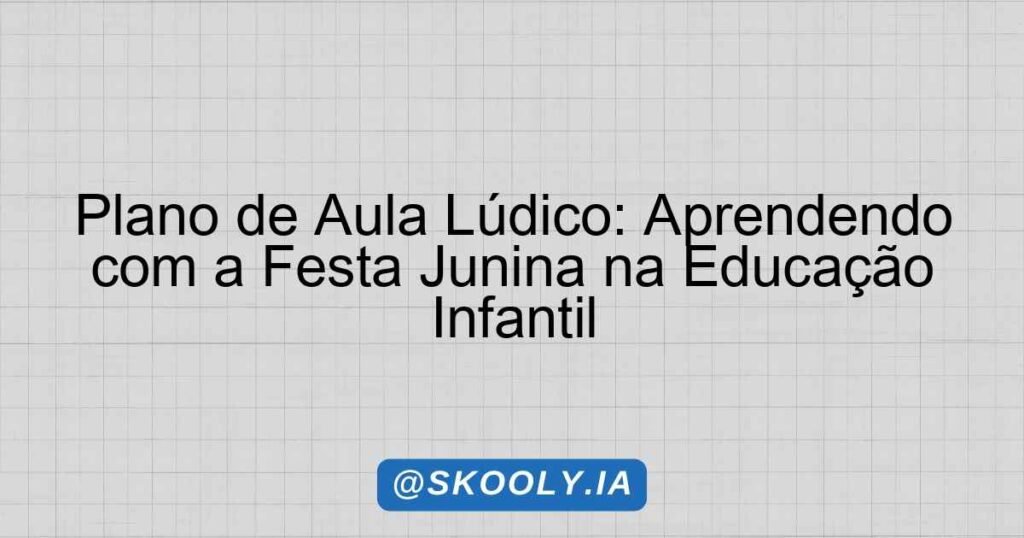Plano de Aula Lúdico: Aprendendo com a Festa Junina na Educação ...
