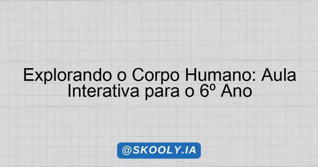 Explorando o Corpo Humano: Aula Interativa para o 6º Ano - Skooly - IA ...