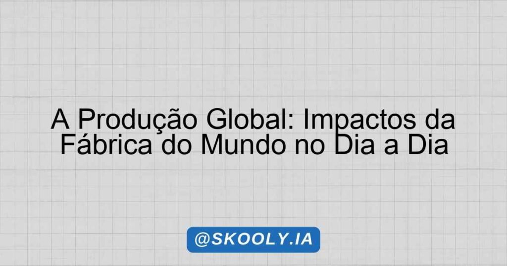 A Produção Global: Impactos da Fábrica do Mundo no Dia a Dia - Skooly ...